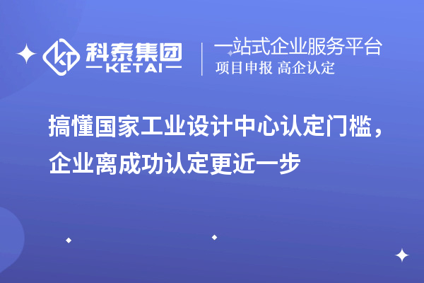 搞懂国家工业设计中心认定门槛，企业离成功认定更近一步
