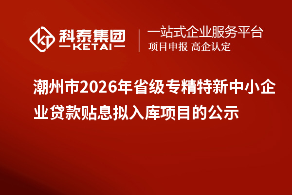 潮州市2026年省级专精特新中小企业贷款贴息拟入库项目的公示