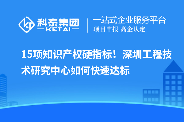15项知识产权硬指标！深圳工程技术研究中心如何快速达标