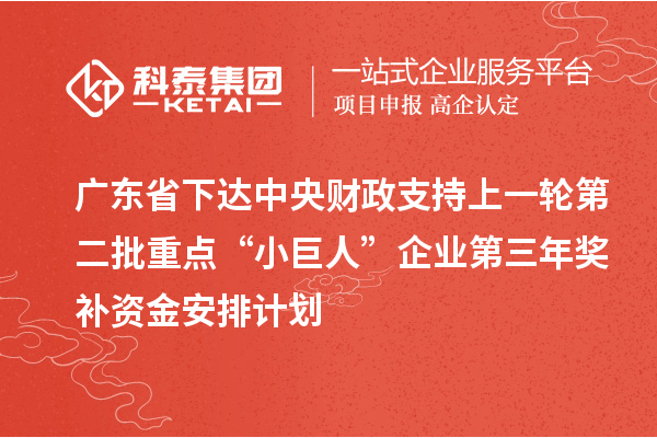 广东省下达中央财政支持上一轮第二批重点“小巨人”企业第三年奖补资金安排计划