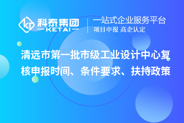清远市第一批市级工业设计中心复核申报时间、条件要求、扶持政策