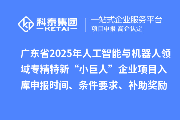 广东省2025年人工智能与机器人领域专精特新“小巨人”企业项目入库申报时间、条件要求、补助奖励