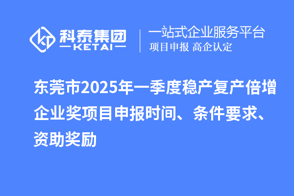 东莞市2025年一季度稳产复产倍增企业奖项目申报时间、条件要求、资助奖励
