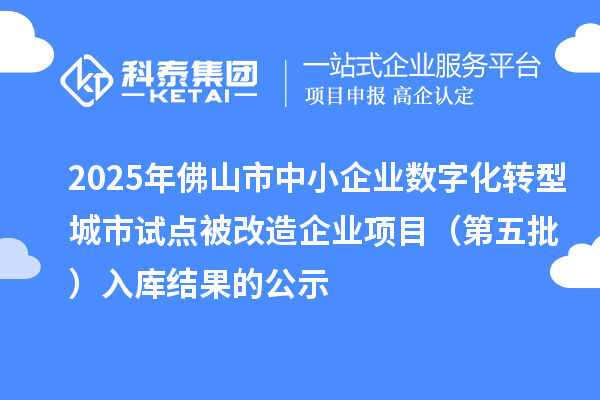 2025年佛山市中小企业数字化转型城市试点被改造企业项目（第五批） 入库结果的公示