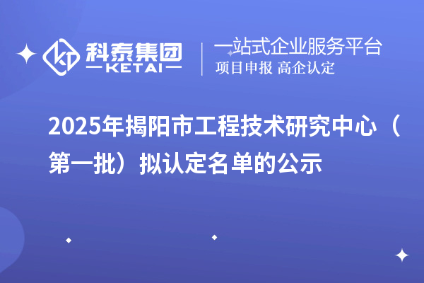 2025年揭阳市工程技术研究中心（第一批）拟认定名单的公示
