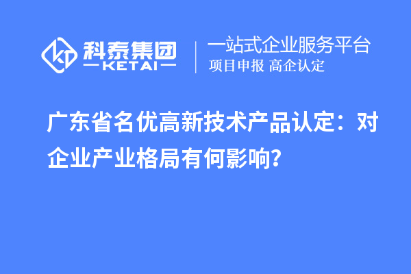 广东省名优高新技术产品认定：对企业产业格局有何影响？