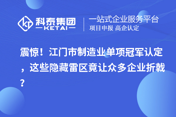 震惊！江门市制造业单项冠军认定，这些隐藏雷区竟让众多企业折戟？