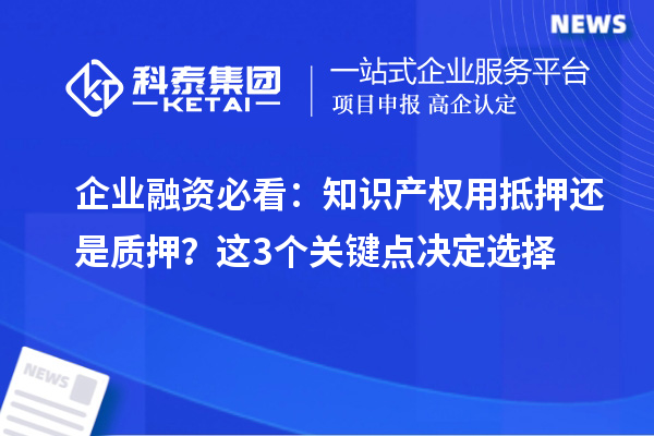 企业融资必看：知识产权用抵押还是质押？这3个关键点决定选择