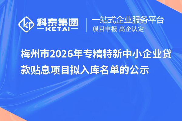 梅州市2026年专精特新中小企业贷款贴息项目拟入库名单的公示