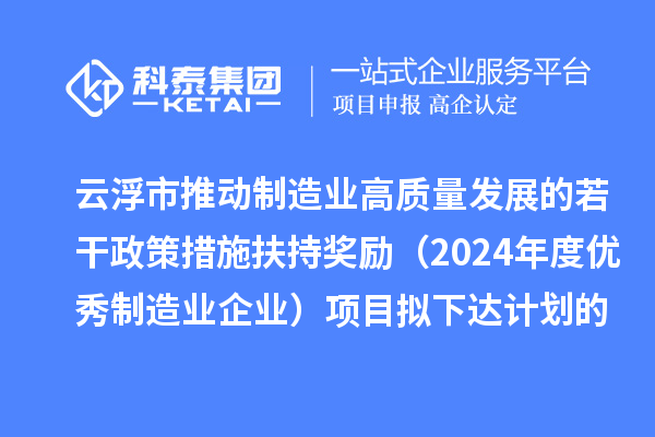 云浮市推动制造业高质量发展的若干政策措施扶持奖励(2024年度优秀制造业企业)项目拟下达计划的公示