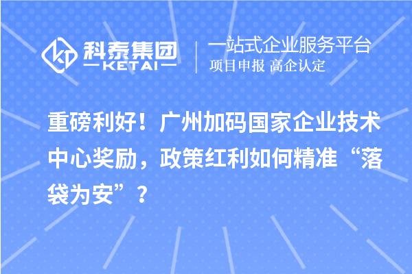 重磅利好！广州加码国家企业技术中心奖励，政策红利如何精准“落袋为安”？