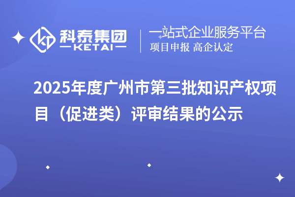2025年度广州市第三批知识产权项目(促进类)评审结果的公示