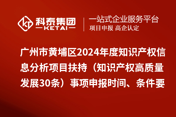 广州市黄埔区2024年度知识产权信息分析项目扶持（知识产权高质量发展30条）事项申报时间、条件要求、资助奖励