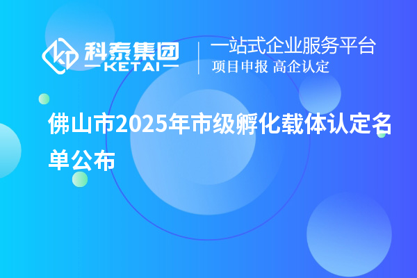 佛山市2025年市级孵化载体认定名单公布