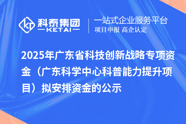 2025年广东省科技创新战略专项资金(广东科学中心科普能力提升项目)拟安排资金的公示