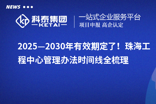 2025—2030年有效期定了！珠海工程中心管理办法时间线全梳理