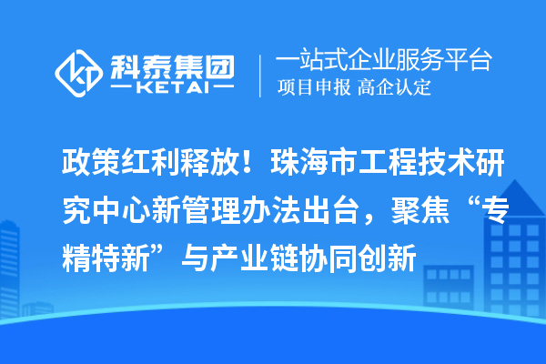 政策红利释放！珠海市工程技术研究中心新管理办法出台，聚焦“专精特新”与产业链协同创新