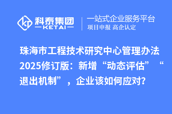 珠海市工程技术研究中心管理办法2025修订版：新增“动态评估”“退出机制”，企业该如何应对？