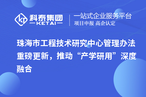 珠海市工程技术研究中心管理办法重磅更新，推动“产学研用”深度融合