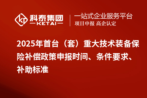 2025年首台（套）重大技术装备保险补偿政策申报时间、条件要求、补助标准