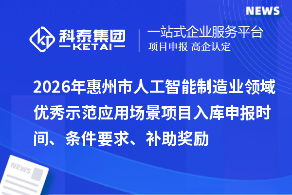 2026年惠州市人工智能制造业领域优秀示范应用场景项目入库申报时间、条件要求、补助奖励