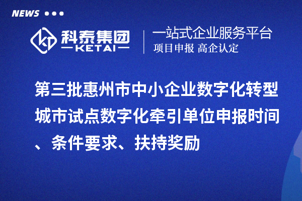 第三批惠州市中小企业数字化转型城市试点数字化牵引单位申报时间、条件要求、扶持奖励