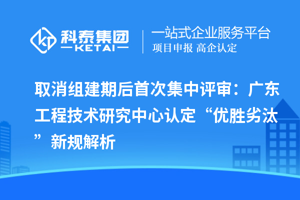 取消组建期后首次集中评审:广东工程技术研究中心认定“优胜劣汰”新规解析