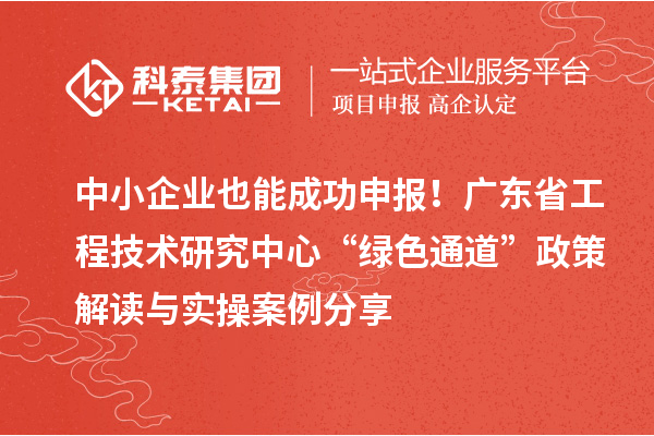 中小企业也能成功申报!广东省工程技术研究中心“绿色通道”政策解读与实操案例分享