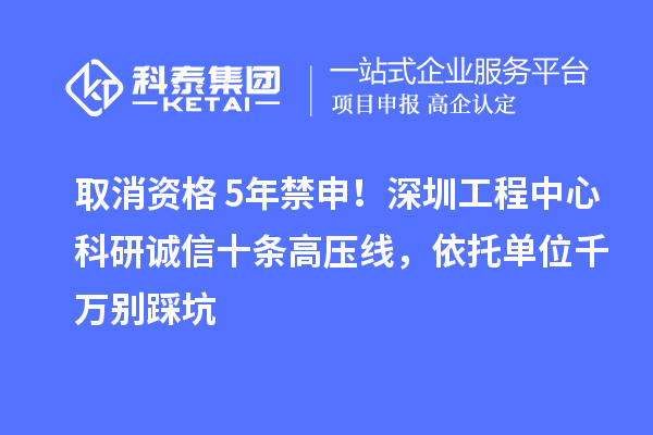 取消资格+5年禁申！深圳工程中心科研诚信十条高压线，依托单位千万别踩坑