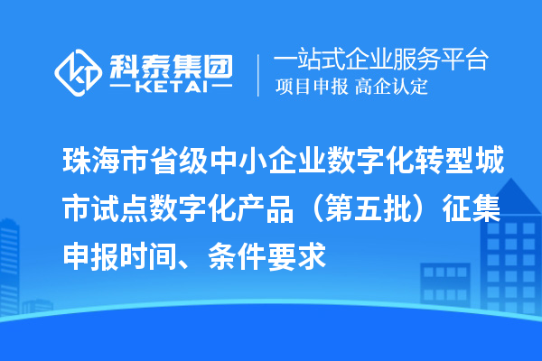 珠海市省级中小企业数字化转型城市试点数字化产品（第五批）征集申报时间、条件要求