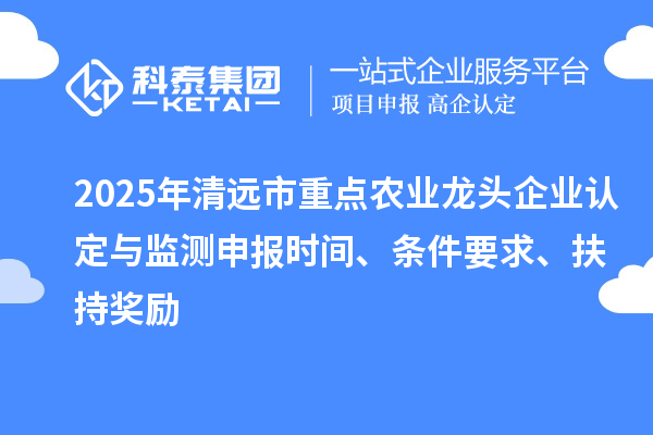 2025年清远市重点农业龙头企业认定与监测申报时间、条件要求、扶持奖励