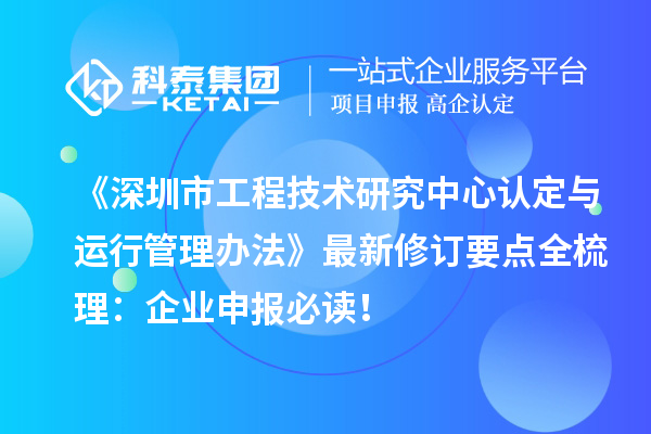 《深圳市工程技术研究中心认定与运行管理办法》最新修订要点全梳理：企业申报必读！