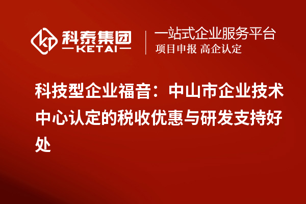 科技型企业福音：中山市企业技术中心认定的税收优惠与研发支持好处