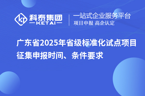 广东省2025年省级标准化试点项目征集申报时间、条件要求