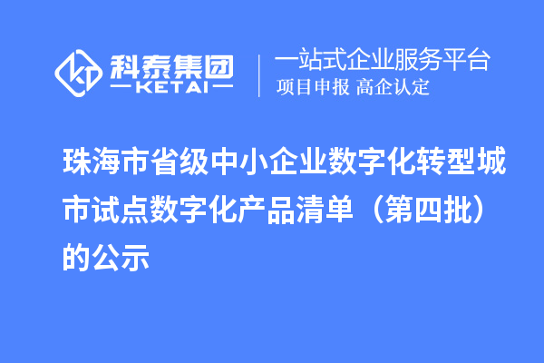 珠海市省级中小企业数字化转型城市试点数字化产品清单(第四批)的公示