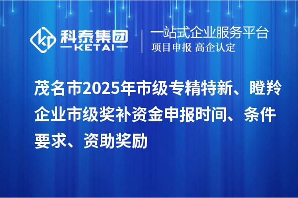 茂名市2025年市级专精特新、瞪羚企业市级奖补资金申报时间、条件要求、资助奖励