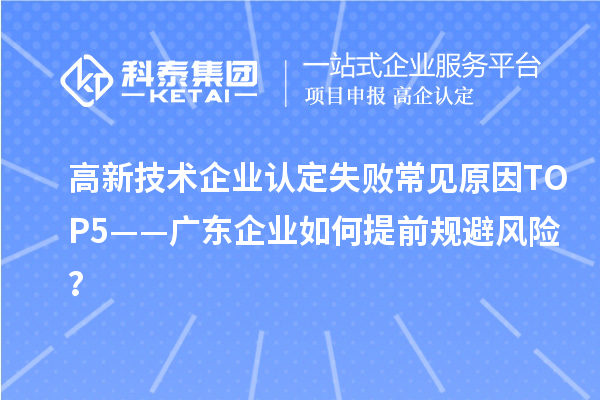 高新技术企业认定失败常见原因TOP5——广东企业如何提前规避风险？