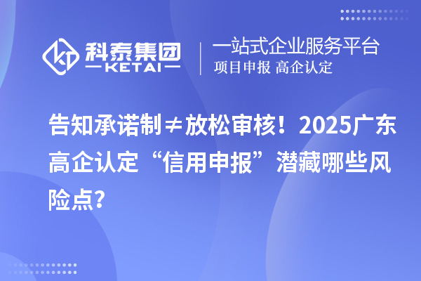 告知承诺制≠放松审核！2025广东高企认定“信用申报”潜藏哪些风险点？