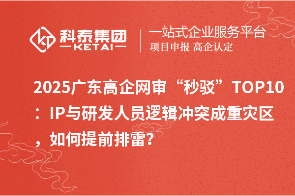 2025广东高企网审“秒驳”TOP10：IP与研发人员逻辑冲突成重灾区，如何提前排雷？