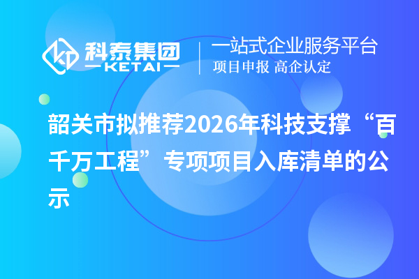 韶关市拟推荐2026年科技支撑“百千万工程”专项项目入库清单的公示