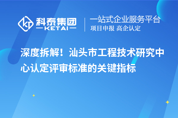 深度拆解！汕头市工程技术研究中心认定评审标准的关键指标