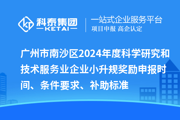 广州市南沙区2024年度科学研究和技术服务业企业小升规奖励申报时间、条件要求、补助标准