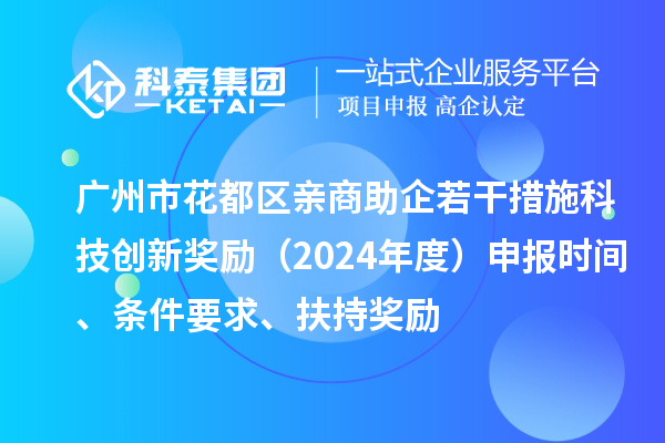 广州市花都区亲商助企若干措施科技创新奖励（2024年度）申报时间、条件要求、扶持奖励