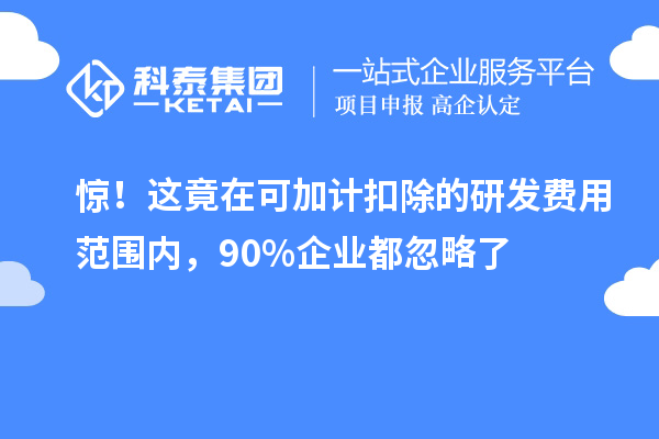 惊！这竟在可加计扣除的研发费用范围内，90%企业都忽略了
