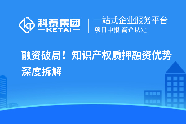融资破局！知识产权质押融资优势深度拆解