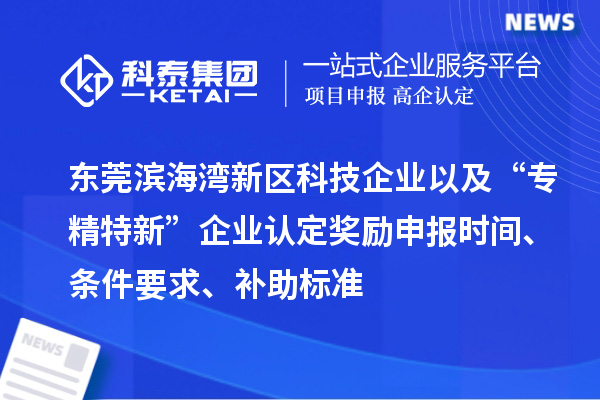 东莞滨海湾新区科技企业以及“专精特新”企业认定奖励申报时间、条件要求、补助标准