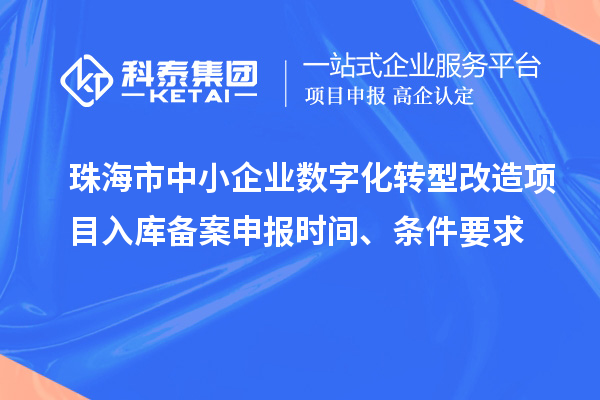 珠海市中小企业数字化转型改造项目入库备案申报时间、条件要求