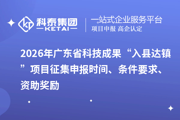 2026年广东省科技成果“入县达镇”项目征集申报时间、条件要求、资助奖励