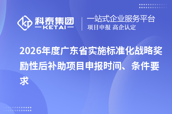 2026年度广东省实施标准化战略奖励性后补助项目申报时间、条件要求