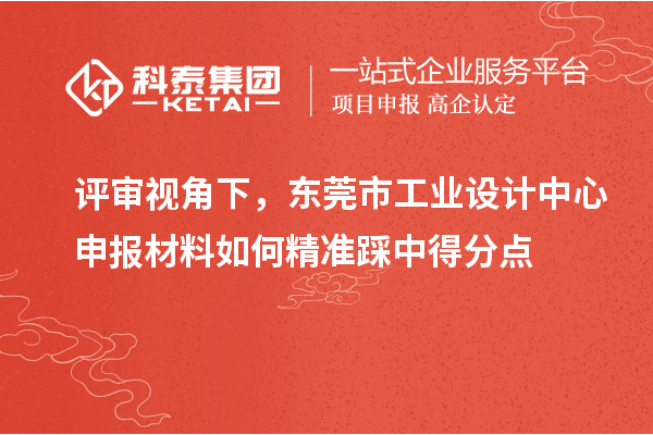 评审视角下，东莞市工业设计中心申报材料如何精准踩中得分点